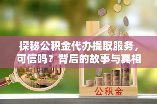 建德探秘公积金代办提取服务，可信吗？背后的故事与真相