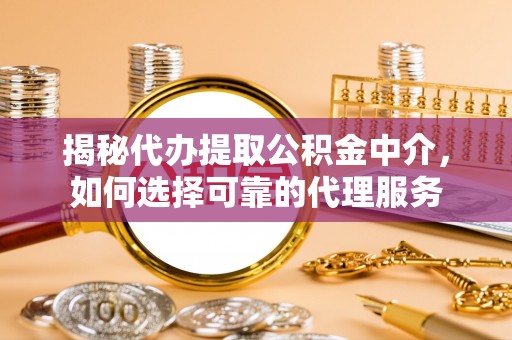 建德揭秘代办提取公积金中介，如何选择可靠的代理服务