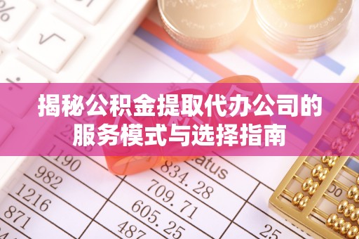 建德揭秘公积金提取代办公司的服务模式与选择指南