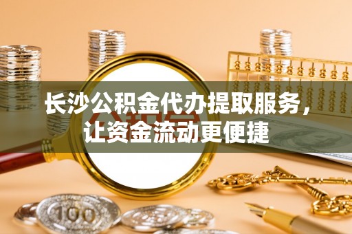 建德长沙公积金代办提取服务，让资金流动更便捷