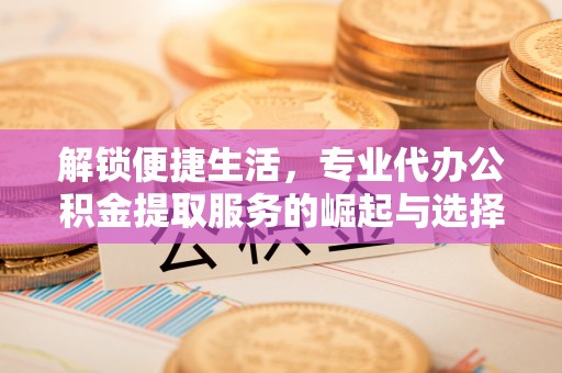 建德解锁便捷生活，专业代办公积金提取服务的崛起与选择