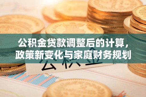 建德公积金贷款调整后的计算，政策新变化与家庭财务规划