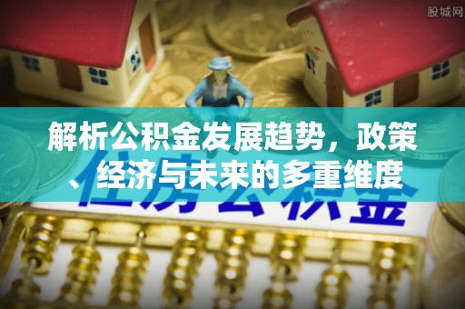 建德解析公积金发展趋势，政策、经济与未来的多重维度