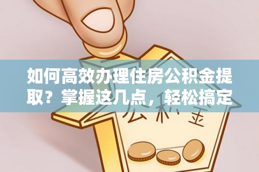 建德如何高效办理住房公积金提取？掌握这几点，轻松搞定！