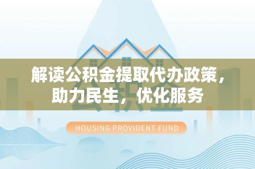 建德解读公积金提取代办政策，助力民生，优化服务