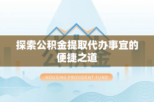 建德探索公积金提取代办事宜的便捷之道