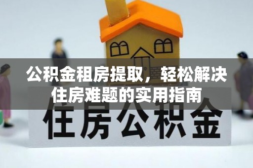 建德公积金租房提取，轻松解决住房难题的实用指南