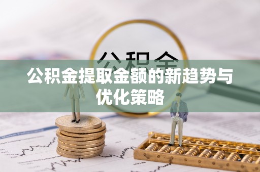 建德公积金提取金额的新趋势与优化策略