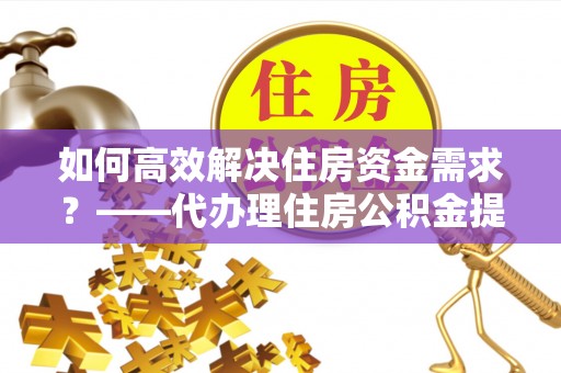 建德如何高效解决住房资金需求？——代办理住房公积金提取服务全解析