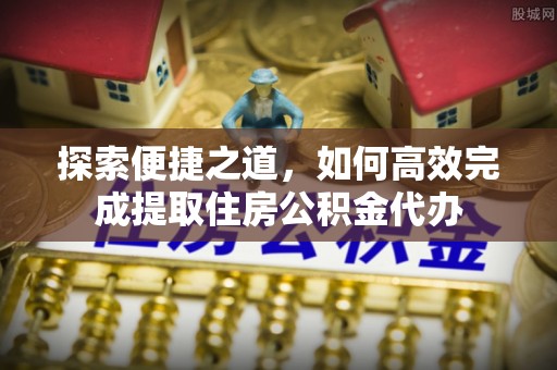 建德探索便捷之道，如何高效完成提取住房公积金代办