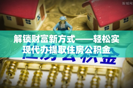 建德解锁财富新方式——轻松实现代办提取住房公积金