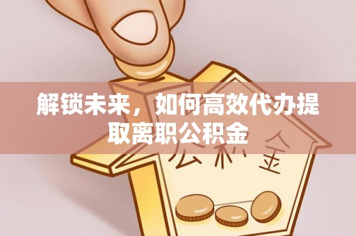 建德解锁未来，如何高效代办提取离职公积金