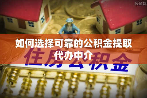建德如何选择可靠的公积金提取代办中介