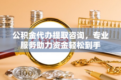 建德公积金代办提取咨询，专业服务助力资金轻松到手