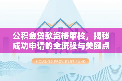 建德公积金贷款资格审核，揭秘成功申请的全流程与关键点