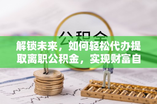 建德解锁未来，如何轻松代办提取离职公积金，实现财富自由的第一步