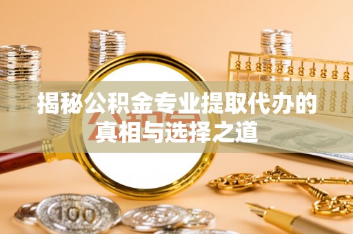 建德揭秘公积金专业提取代办的真相与选择之道