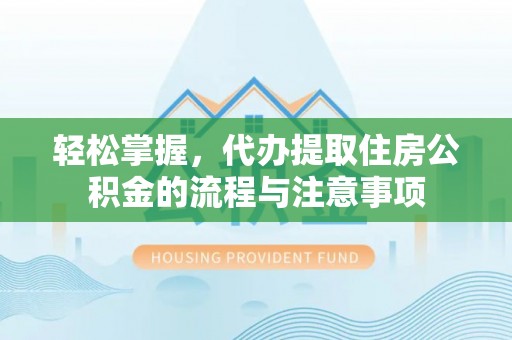 建德轻松掌握，代办提取住房公积金的流程与注意事项