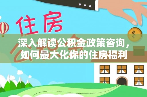 建德深入解读公积金政策咨询，如何最大化你的住房福利