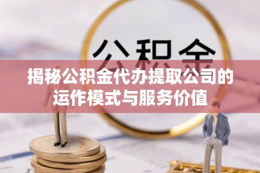 建德揭秘公积金代办提取公司的运作模式与服务价值