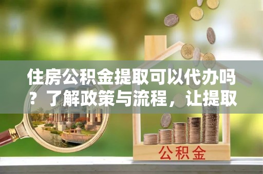 建德住房公积金提取可以代办吗？了解政策与流程，让提取更便捷