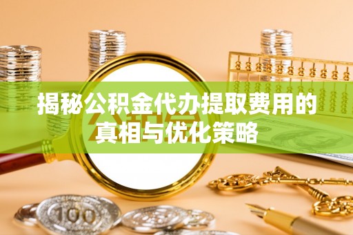 建德揭秘公积金代办提取费用的真相与优化策略