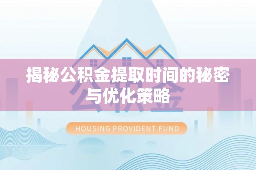 建德揭秘公积金提取时间的秘密与优化策略