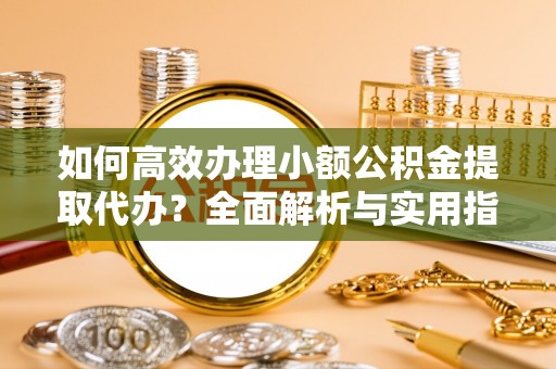 建德如何高效办理小额公积金提取代办？全面解析与实用指南