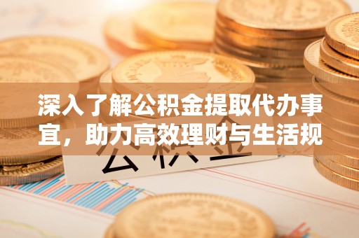建德深入了解公积金提取代办事宜，助力高效理财与生活规划
