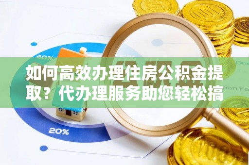 建德如何高效办理住房公积金提取？代办理服务助您轻松搞定
