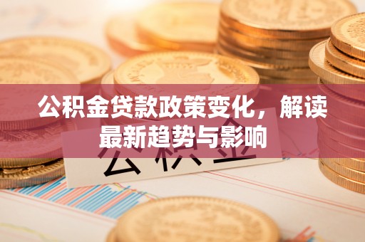 建德公积金贷款政策变化，解读最新趋势与影响
