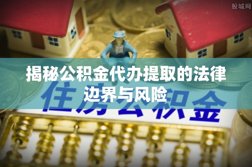 建德揭秘公积金代办提取的法律边界与风险