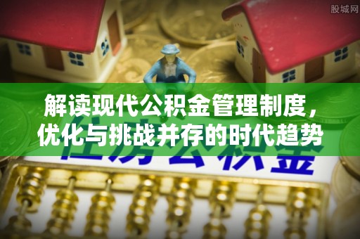 建德解读现代公积金管理制度，优化与挑战并存的时代趋势