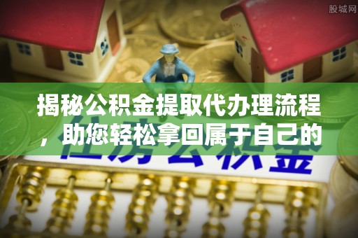 建德揭秘公积金提取代办理流程，助您轻松拿回属于自己的钱