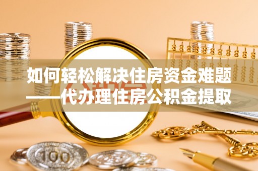 建德如何轻松解决住房资金难题——代办理住房公积金提取服务详解