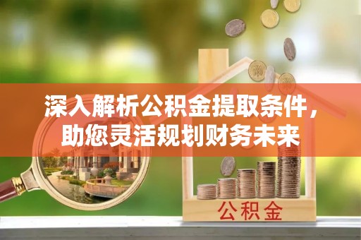 建德深入解析公积金提取条件，助您灵活规划财务未来