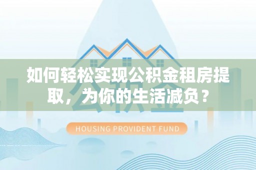 建德如何轻松实现公积金租房提取，为你的生活减负？