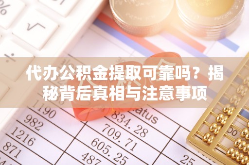 建德代办公积金提取可靠吗？揭秘背后真相与注意事项