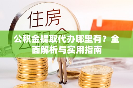 建德公积金提取代办哪里有？全面解析与实用指南