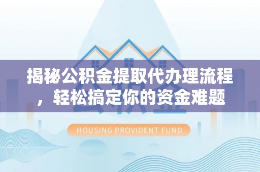 建德揭秘公积金提取代办理流程，轻松搞定你的资金难题