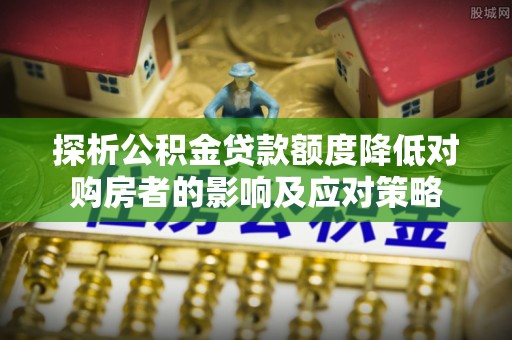 建德探析公积金贷款额度降低对购房者的影响及应对策略