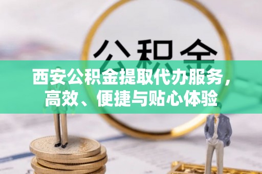 建德西安公积金提取代办服务，高效、便捷与贴心体验
