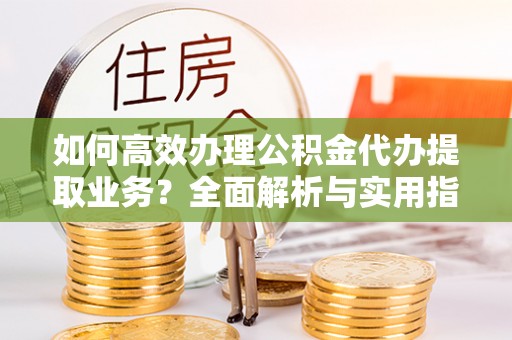 建德如何高效办理公积金代办提取业务？全面解析与实用指南