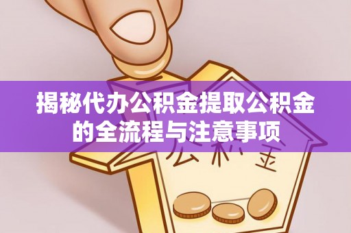 建德揭秘代办公积金提取公积金的全流程与注意事项