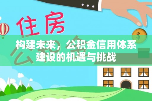 建德构建未来，公积金信用体系建设的机遇与挑战