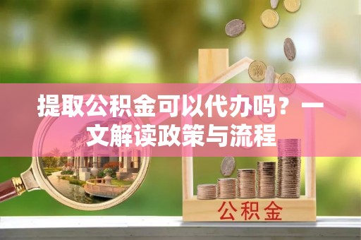 建德提取公积金可以代办吗？一文解读政策与流程