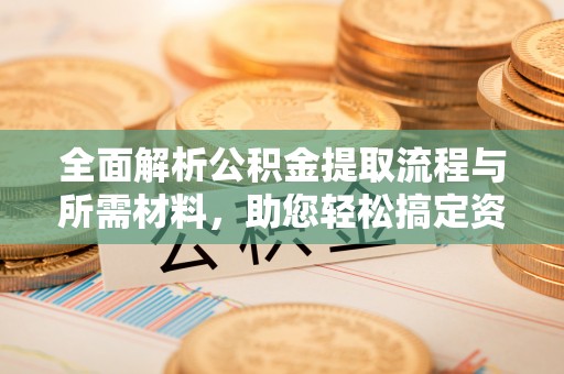建德全面解析公积金提取流程与所需材料，助您轻松搞定资金提取