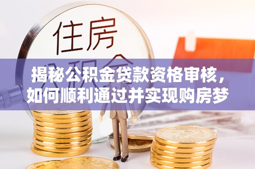 建德揭秘公积金贷款资格审核，如何顺利通过并实现购房梦想