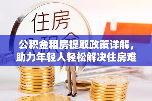 建德公积金租房提取政策详解，助力年轻人轻松解决住房难题