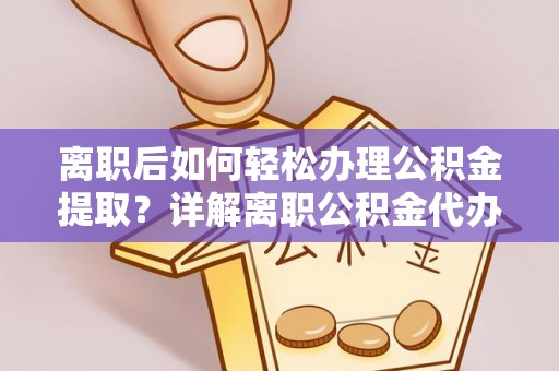 建德离职后如何轻松办理公积金提取？详解离职公积金代办提取流程